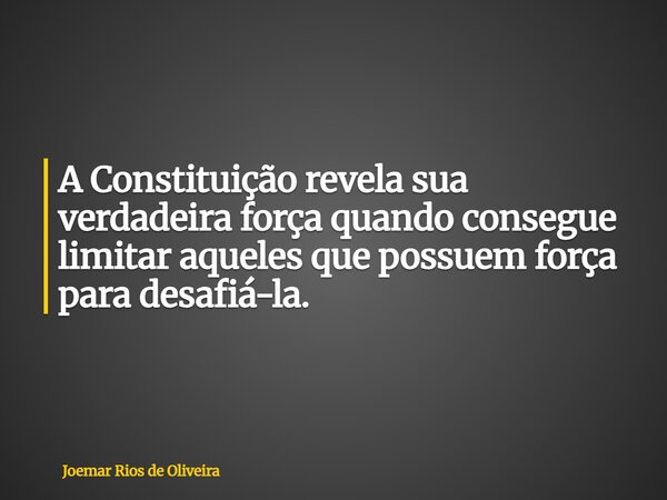 A Constituição revela sua verdadeira força quando consegue limitar aqueles que possuem força para desafiá-la.... Frase de Joemar Rios de Oliveira.