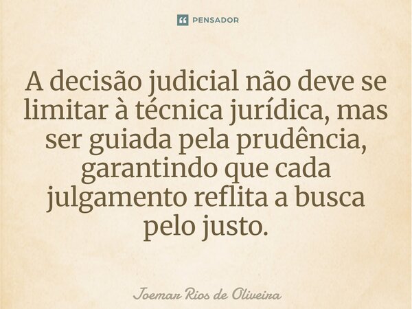 ⁠A decisão judicial não deve se limitar à técnica jurídica, mas ser guiada pela prudência, garantindo que cada julgamento reflita a busca pelo justo.... Frase de JOEMAR RIOS DE OLIVEIRA.