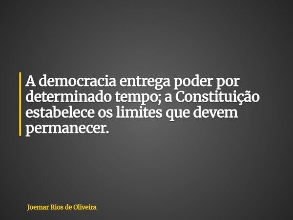 A democracia entrega poder por determinado tempo; a Constituição estabelece os limites que devem permanecer.... Frase de Joemar Rios de Oliveira.
