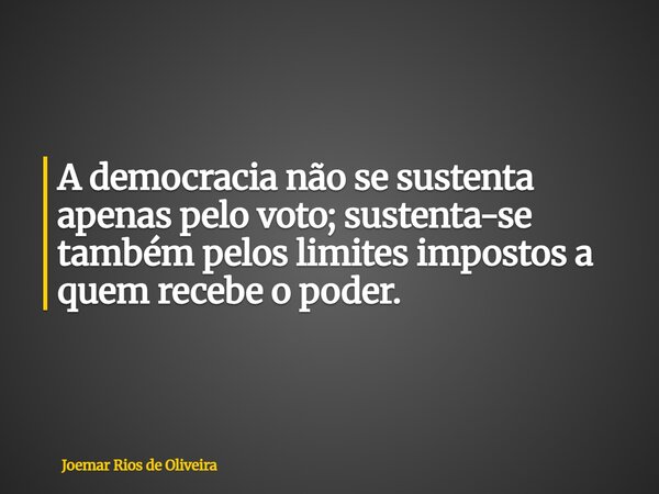 A democracia não se sustenta apenas pelo voto; sustenta-se também pelos limites impostos a quem recebe o poder.... Frase de Joemar Rios de Oliveira.