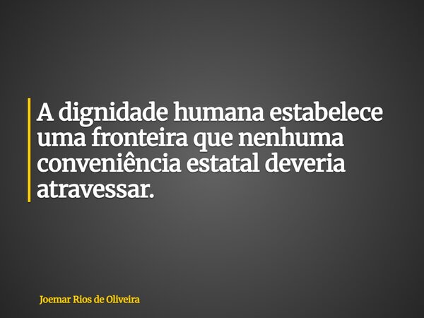 A dignidade humana estabelece uma fronteira que nenhuma conveniência estatal deveria atravessar.... Frase de Joemar Rios de Oliveira.