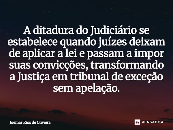 ⁠A ditadura do Judiciário se estabelece quando juízes deixam de aplicar a lei e passam a impor suas convicções, transformando a Justiça em tribunal de exceção s... Frase de JOEMAR RIOS DE OLIVEIRA.