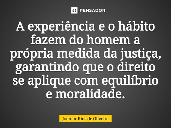 ⁠A experiência e o hábito fazem do homem a própria medida da justiça, garantindo que o direito se aplique com equilíbrio e moralidade.... Frase de JOEMAR RIOS DE OLIVEIRA.