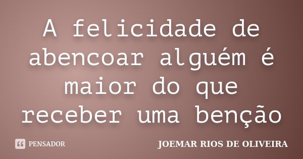 A felicidade de abencoar alguém é maior do que receber uma benção... Frase de Joemar Rios de Oliveira.