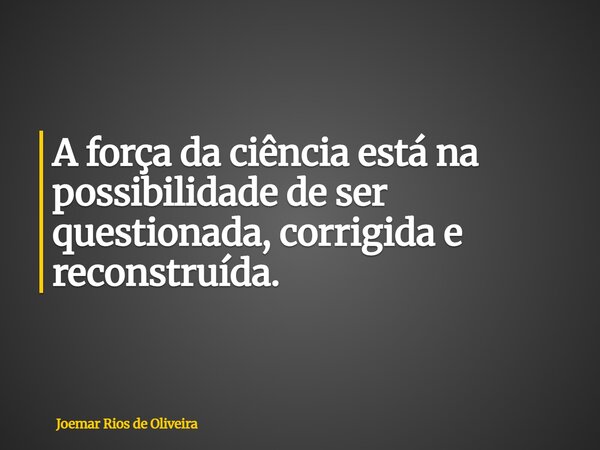 A força da ciência está na possibilidade de ser questionada, corrigida e reconstruída.... Frase de Joemar Rios de Oliveira.