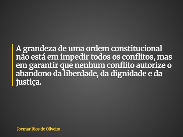 A grandeza de uma ordem constitucional não está em impedir todos os conflitos, mas em garantir que nenhum conflito autorize o abandono da liberdade, da dignidad... Frase de Joemar Rios de Oliveira.