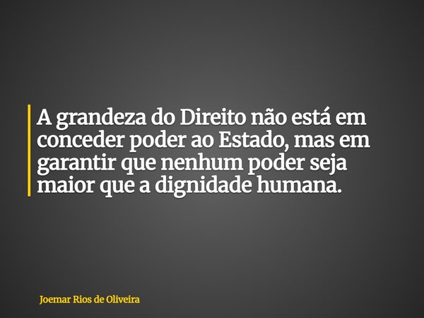 A grandeza do Direito não está em conceder poder ao Estado, mas em garantir que nenhum poder seja maior que a dignidade humana.... Frase de Joemar Rios de Oliveira.