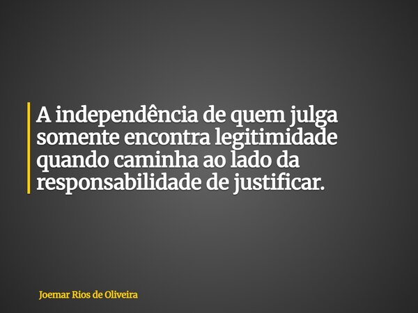 A independência de quem julga somente encontra legitimidade quando caminha ao lado da responsabilidade de justificar.... Frase de Joemar Rios de Oliveira.