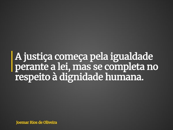 A justiça começa pela igualdade perante a lei, mas se completa no respeito à dignidade humana.... Frase de Joemar Rios de Oliveira.