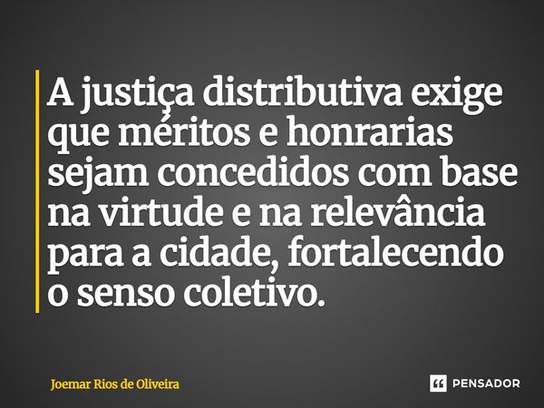 ⁠A justiça distributiva exige que méritos e honrarias sejam concedidos com base na virtude e na relevância para a cidade, fortalecendo o senso coletivo.... Frase de JOEMAR RIOS DE OLIVEIRA.