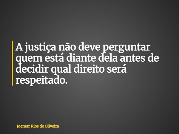 A justiça não deve perguntar quem está diante dela antes de decidir qual direito será respeitado.... Frase de Joemar Rios de Oliveira.