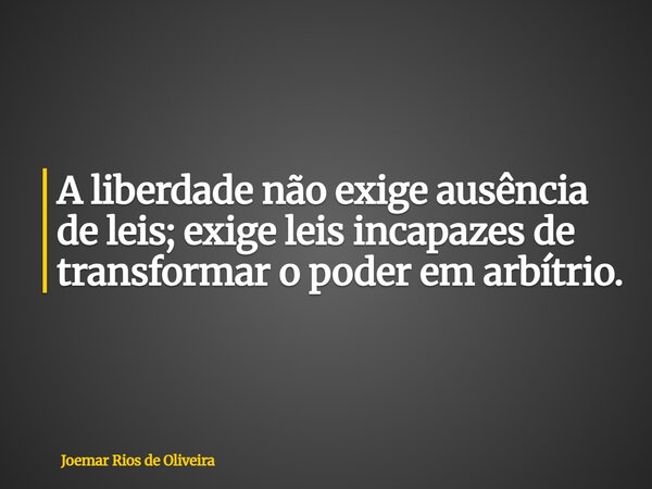 A liberdade não exige ausência de leis; exige leis incapazes de transformar o poder em arbítrio.... Frase de Joemar Rios de Oliveira.