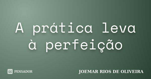 A prática leva à perfeição... Frase de Joemar Rios de Oliveira.