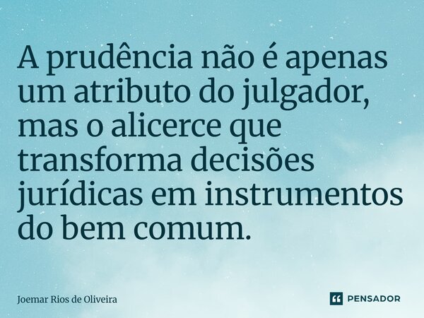 ⁠A prudência não é apenas um atributo do julgador, mas o alicerce que transforma decisões jurídicas em instrumentos do bem comum.... Frase de JOEMAR RIOS DE OLIVEIRA.