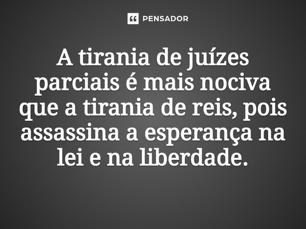 ⁠A tirania de juízes parciais é mais nociva que a tirania de reis, pois assassina a esperança na lei e na liberdade.... Frase de Joemar Rios de Oliveira.
