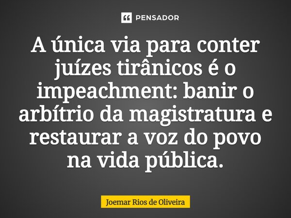 ⁠A única via para conter juízes tirânicos é o impeachment: banir o arbítrio da magistratura e restaurar a voz do povo na vida pública.... Frase de JOEMAR RIOS DE OLIVEIRA.