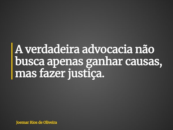 A verdadeira advocacia não busca apenas ganhar causas, mas fazer justiça.... Frase de Joemar Rios de Oliveira.