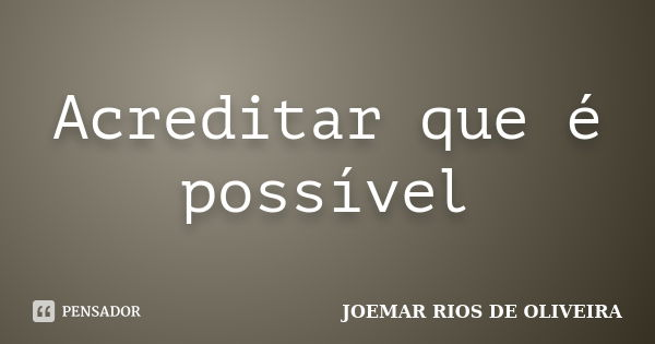 Acreditar que é possível... Frase de Joemar Rios de Oliveira.