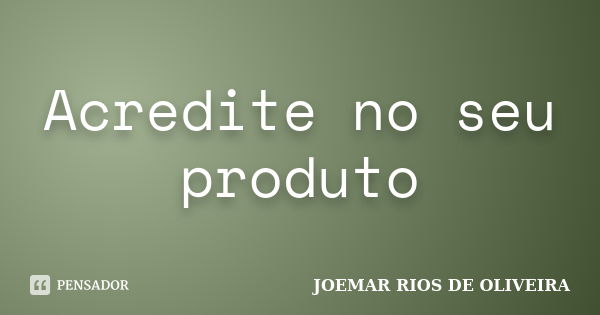 Acredite no seu produto... Frase de Joemar Rios de Oliveira.