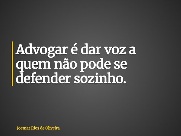 Advogar é dar voz a quem não pode se defender sozinho.... Frase de Joemar Rios de Oliveira.