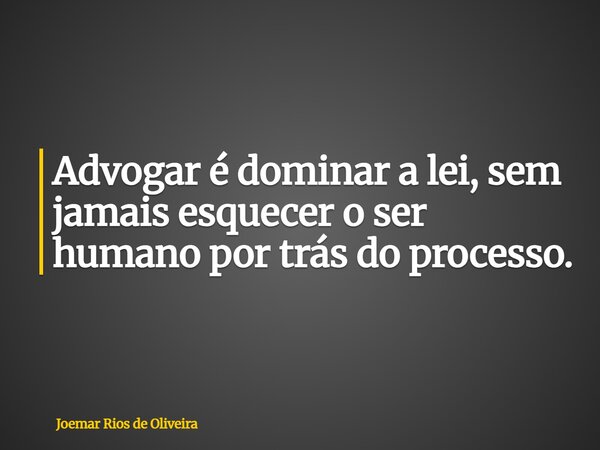 Advogar é dominar a lei, sem jamais esquecer o ser humano por trás do processo.... Frase de Joemar Rios de Oliveira.