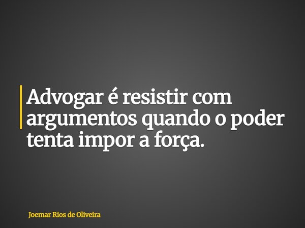 Advogar é resistir com argumentos quando o poder tenta impor a força.... Frase de Joemar Rios de Oliveira.