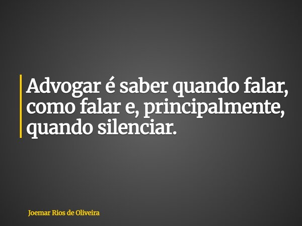 Advogar é saber quando falar, como falar e, principalmente, quando silenciar.... Frase de Joemar Rios de Oliveira.