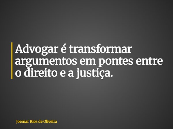 Advogar é transformar argumentos em pontes entre o direito e a justiça.... Frase de Joemar Rios de Oliveira.