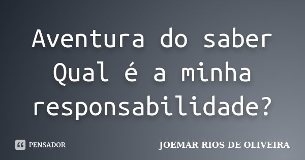 Aventura do saber Qual é a minha responsabilidade?... Frase de Joemar Rios de Oliveira.