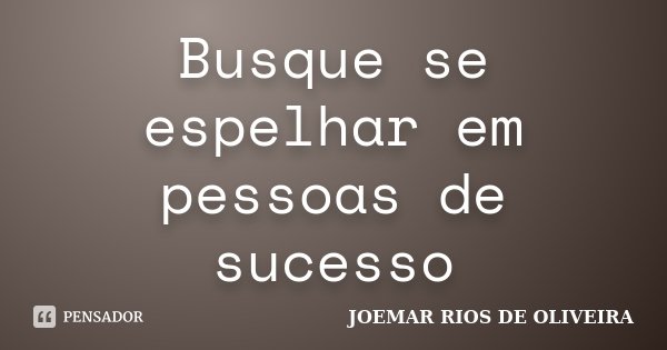 Busque se espelhar em pessoas de sucesso... Frase de Joemar Rios de Oliveira.