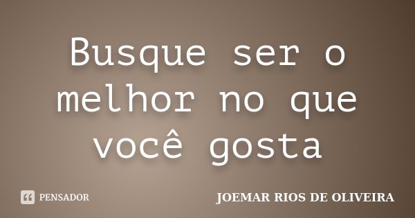 Busque ser o melhor no que você gosta... Frase de Joemar Rios de Oliveira.