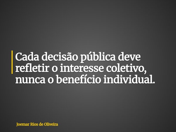 Cada decisão pública deve refletir o interesse coletivo, nunca o benefício individual.... Frase de Joemar Rios de Oliveira.