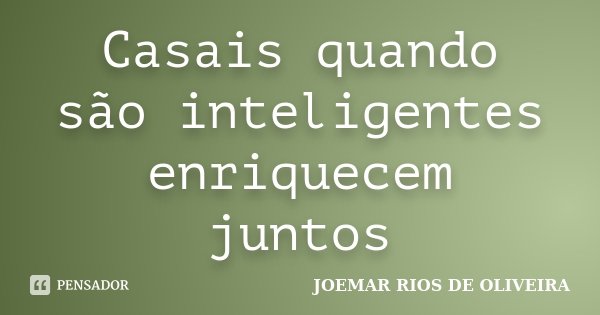 Casais quando são inteligentes enriquecem juntos... Frase de Joemar Rios de Oliveira.