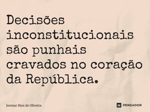 ⁠Decisões inconstitucionais são punhais cravados no coração da República.... Frase de JOEMAR RIOS DE OLIVEIRA.