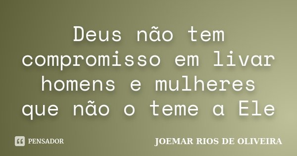 Deus não tem compromisso em livar homens e mulheres que não o teme a Ele... Frase de Joemar Rios de Oliveira.