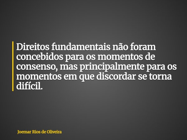 Direitos fundamentais não foram concebidos para os momentos de consenso, mas principalmente para os momentos em que discordar se torna difícil.... Frase de Joemar Rios de Oliveira.