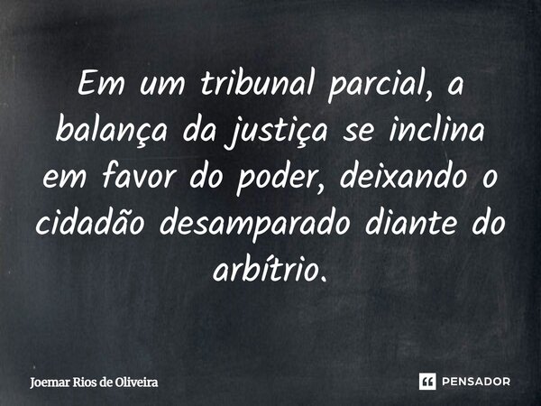 ⁠Em um tribunal parcial, a balança da justiça se inclina em favor do poder, deixando o cidadão desamparado diante do arbítrio.... Frase de JOEMAR RIOS DE OLIVEIRA.