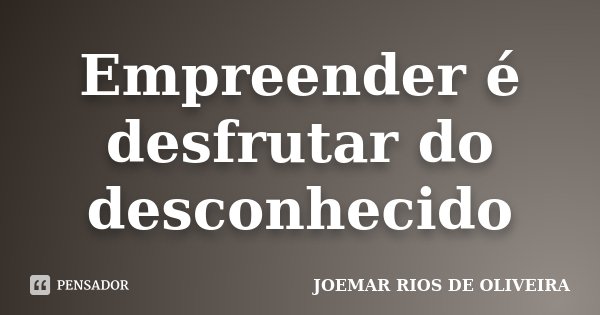 Empreender é desfrutar do desconhecido... Frase de Joemar Rios de Oliveira.