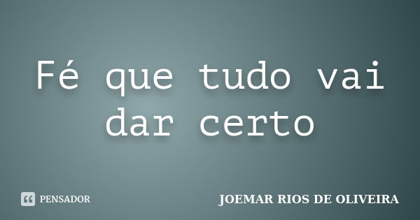 Fé que tudo vai dar certo... Frase de Joemar Rios de Oliveira.