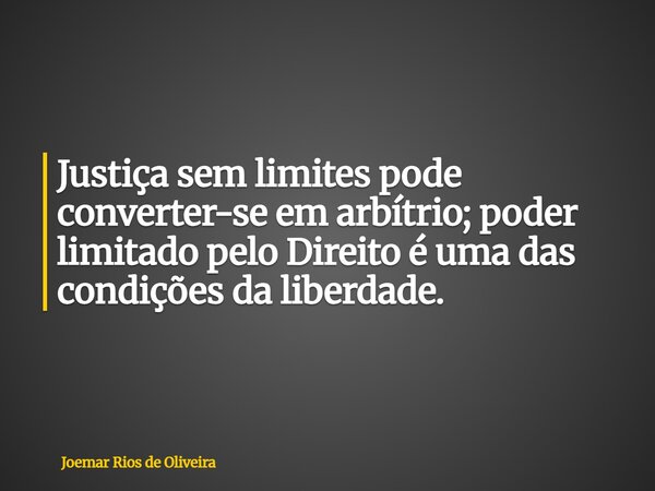 Justiça sem limites pode converter-se em arbítrio; poder limitado pelo Direito é uma das condições da liberdade.... Frase de Joemar Rios de Oliveira.