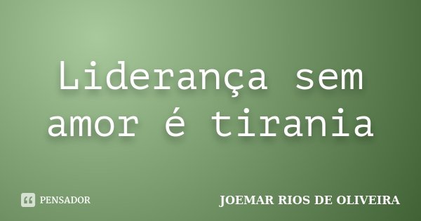 Liderança sem amor é tirania... Frase de Joemar Rios de Oliveira.
