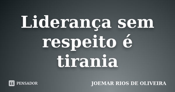 Liderança sem respeito é tirania... Frase de Joemar Rios de Oliveira.