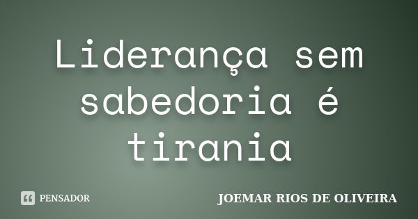 Liderança sem sabedoria é tirania... Frase de Joemar Rios de Oliveira.