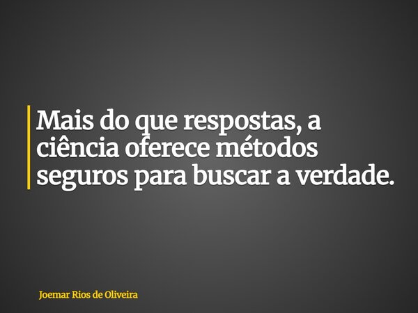 Mais do que respostas, a ciência oferece métodos seguros para buscar a verdade.... Frase de Joemar Rios de Oliveira.
