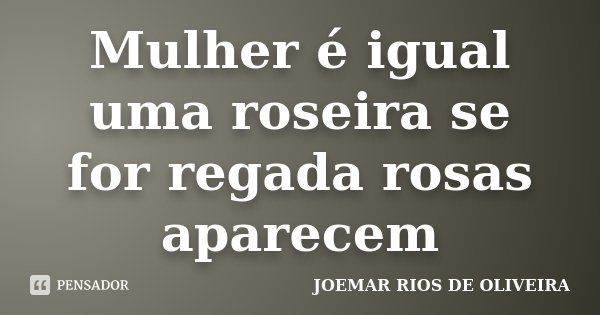 Mulher é igual uma roseira se for regada rosas aparecem... Frase de Joemar Rios de Oliveira.
