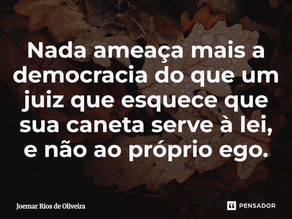 ⁠Nada ameaça mais a democracia do que um juiz que esquece que sua caneta serve à lei, e não ao próprio ego.... Frase de JOEMAR RIOS DE OLIVEIRA.