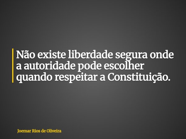Não existe liberdade segura onde a autoridade pode escolher quando respeitar a Constituição.... Frase de Joemar Rios de Oliveira.