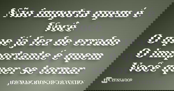 Não importa quem é Você O que já fez de errado O importante é quem Você quer se tornar... Frase de Joemar Rios de Oliveira.