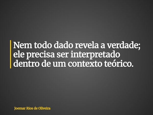 Nem todo dado revela a verdade; ele precisa ser interpretado dentro de um contexto teórico.... Frase de Joemar Rios de Oliveira.