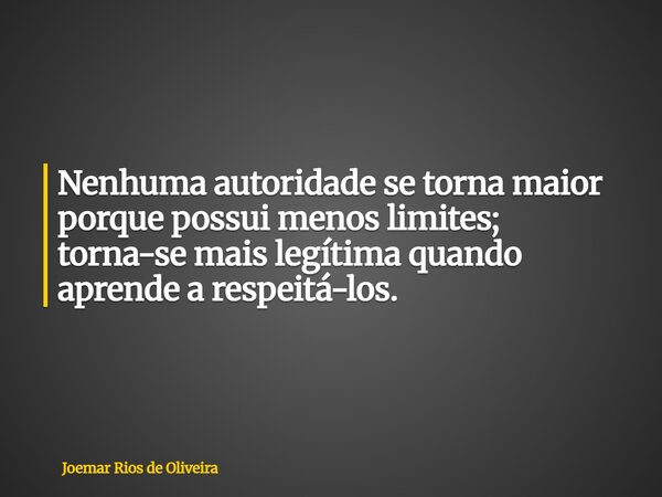 Nenhuma autoridade se torna maior porque possui menos limites; torna-se mais legítima quando aprende a respeitá-los.... Frase de Joemar Rios de Oliveira.